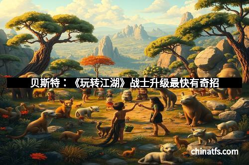 贝斯特：《玩转江湖》战士升级最快有奇招