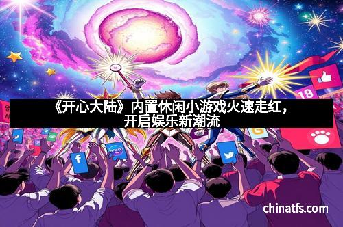《开心大陆》内置休闲小游戏火速走红，开启娱乐新潮流