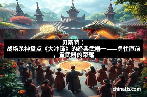 贝斯特：战场杀神盘点《大冲锋》的经典武器一——勇往直前，重武器的荣耀